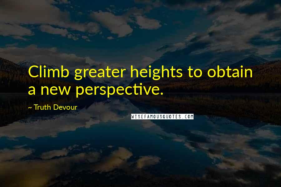 Truth Devour Quotes: Climb greater heights to obtain a new perspective.