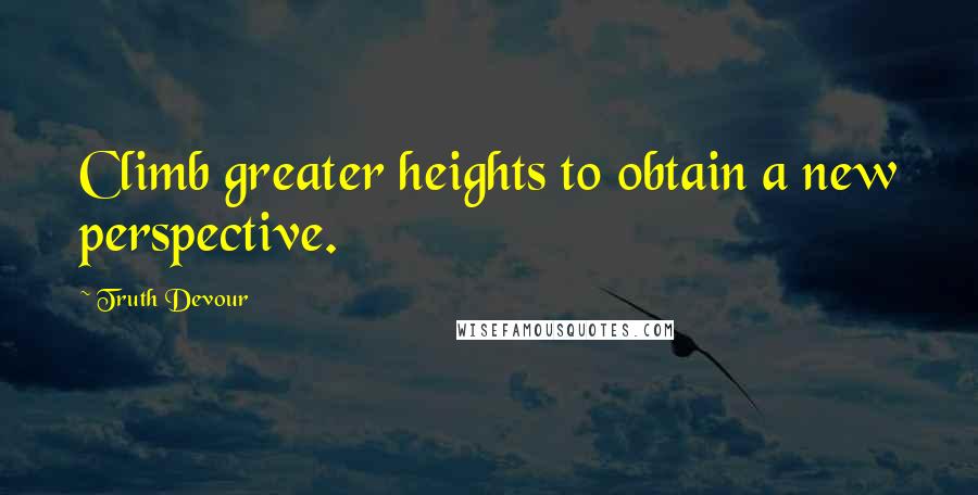 Truth Devour Quotes: Climb greater heights to obtain a new perspective.