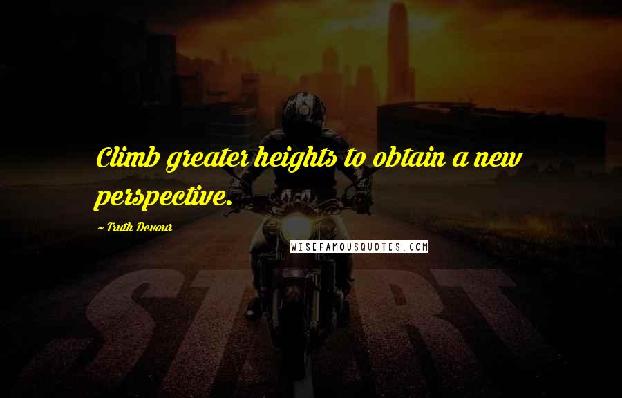 Truth Devour Quotes: Climb greater heights to obtain a new perspective.