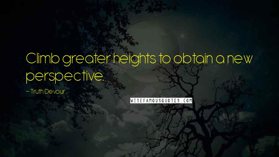 Truth Devour Quotes: Climb greater heights to obtain a new perspective.