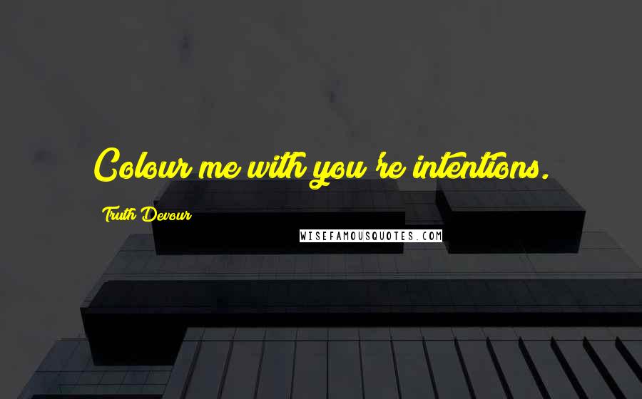 Truth Devour Quotes: Colour me with you're intentions.