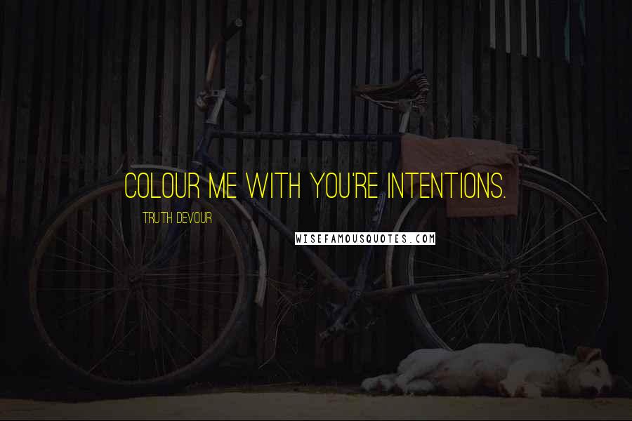 Truth Devour Quotes: Colour me with you're intentions.