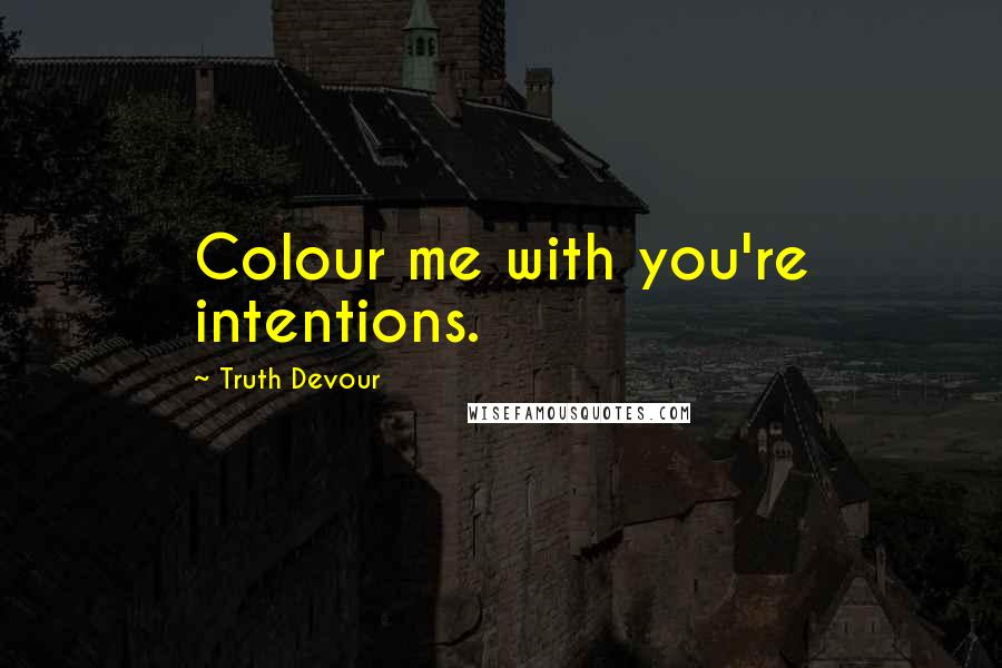 Truth Devour Quotes: Colour me with you're intentions.