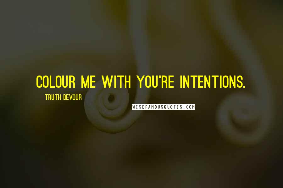 Truth Devour Quotes: Colour me with you're intentions.