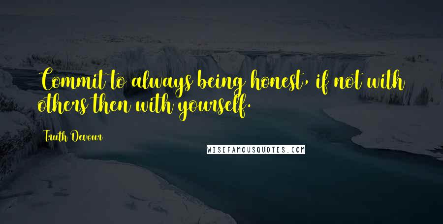 Truth Devour Quotes: Commit to always being honest, if not with others then with yourself.