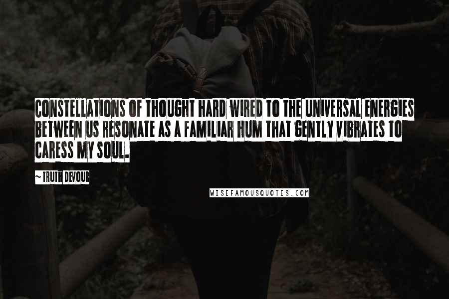 Truth Devour Quotes: Constellations of thought hard wired to the universal energies between us resonate as a familiar hum that gently vibrates to caress my soul.