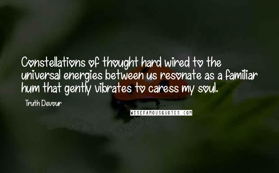 Truth Devour Quotes: Constellations of thought hard wired to the universal energies between us resonate as a familiar hum that gently vibrates to caress my soul.