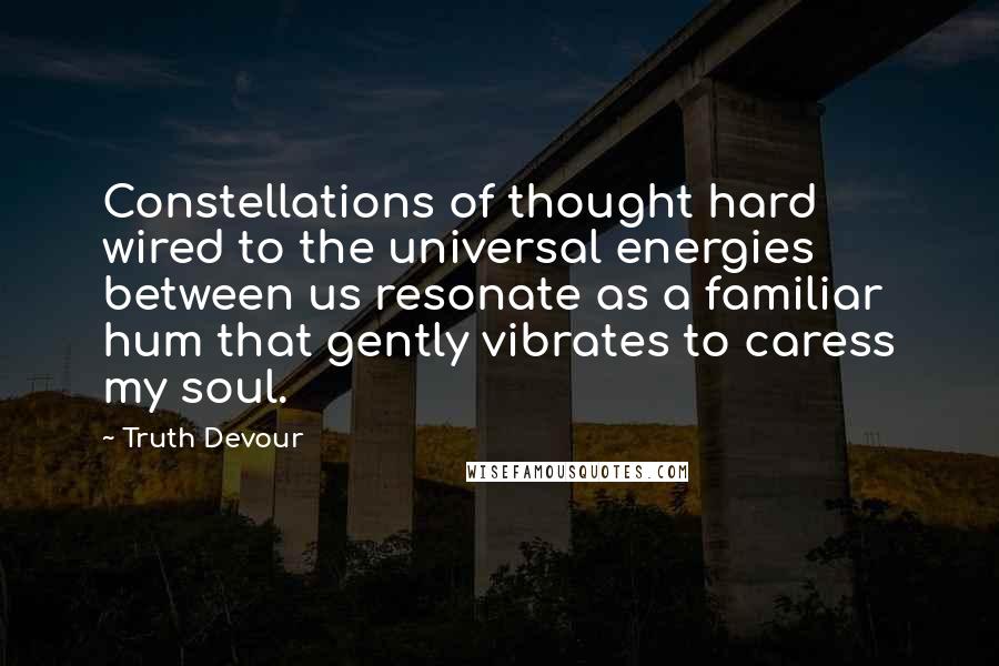 Truth Devour Quotes: Constellations of thought hard wired to the universal energies between us resonate as a familiar hum that gently vibrates to caress my soul.