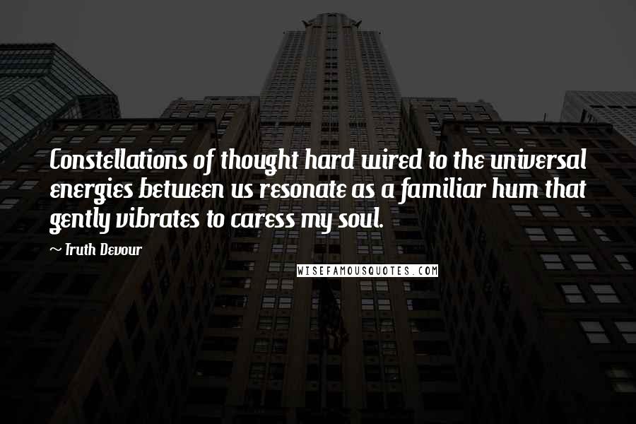 Truth Devour Quotes: Constellations of thought hard wired to the universal energies between us resonate as a familiar hum that gently vibrates to caress my soul.