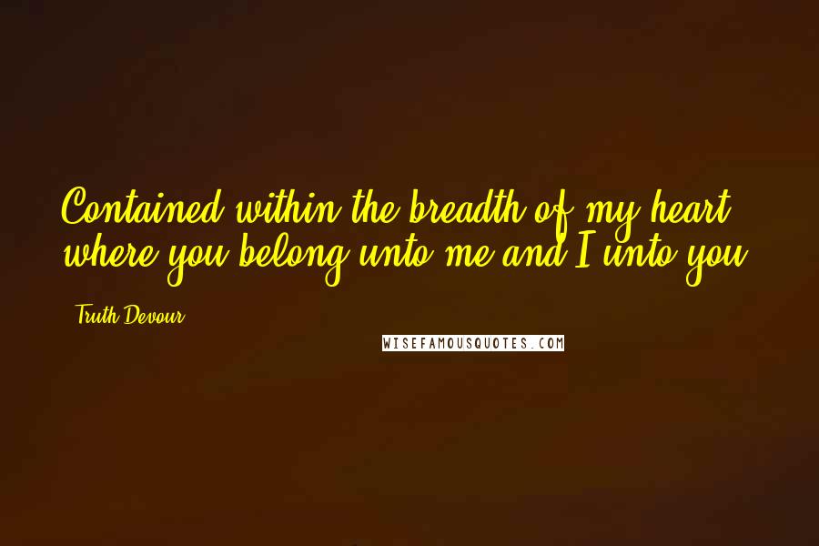 Truth Devour Quotes: Contained within the breadth of my heart where you belong unto me and I unto you.