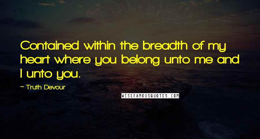 Truth Devour Quotes: Contained within the breadth of my heart where you belong unto me and I unto you.