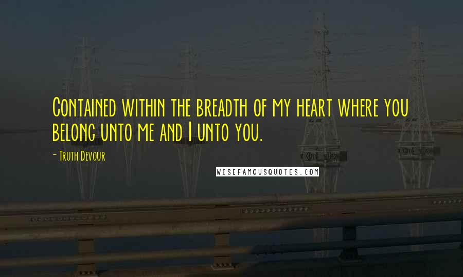 Truth Devour Quotes: Contained within the breadth of my heart where you belong unto me and I unto you.