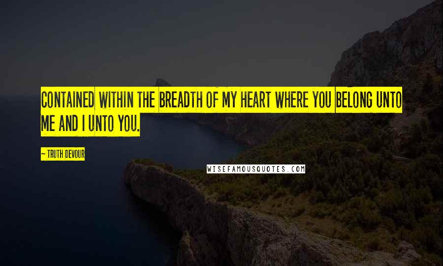 Truth Devour Quotes: Contained within the breadth of my heart where you belong unto me and I unto you.