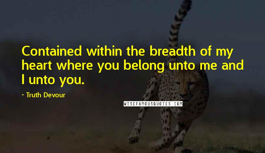 Truth Devour Quotes: Contained within the breadth of my heart where you belong unto me and I unto you.