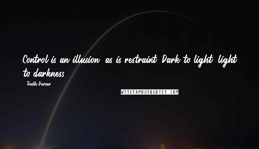 Truth Devour Quotes: Control is an illusion, as is restraint. Dark to light, light to darkness.