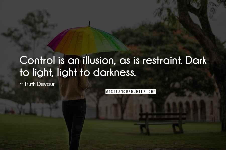 Truth Devour Quotes: Control is an illusion, as is restraint. Dark to light, light to darkness.