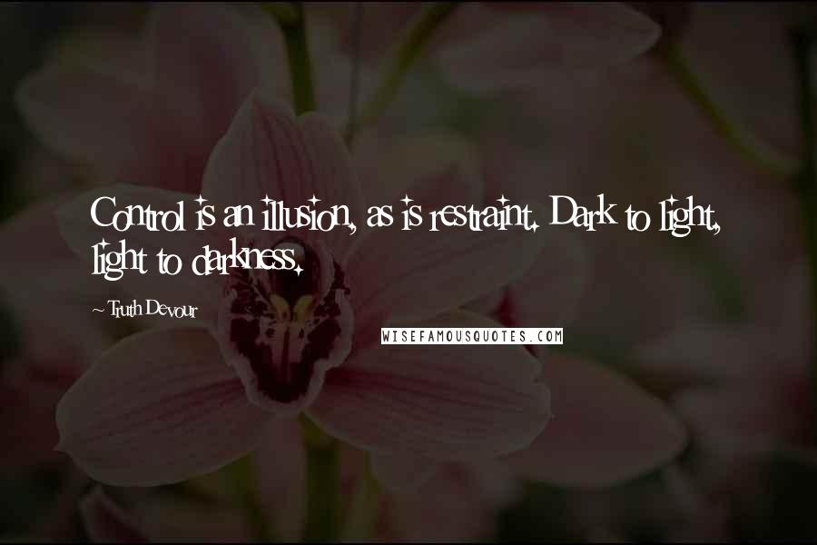 Truth Devour Quotes: Control is an illusion, as is restraint. Dark to light, light to darkness.