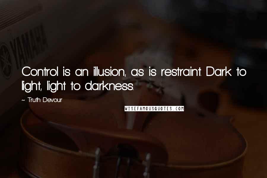 Truth Devour Quotes: Control is an illusion, as is restraint. Dark to light, light to darkness.