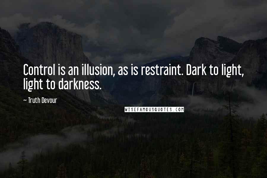 Truth Devour Quotes: Control is an illusion, as is restraint. Dark to light, light to darkness.
