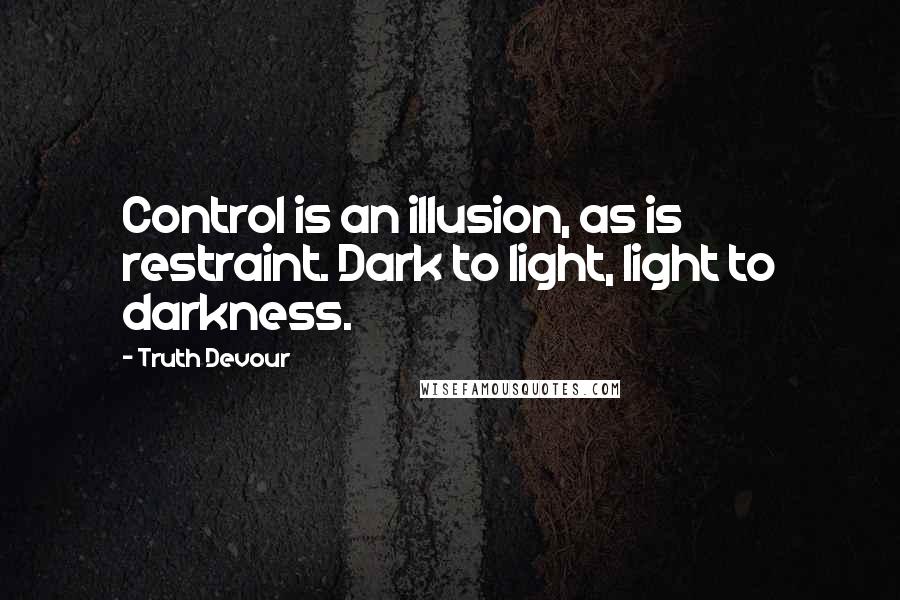 Truth Devour Quotes: Control is an illusion, as is restraint. Dark to light, light to darkness.