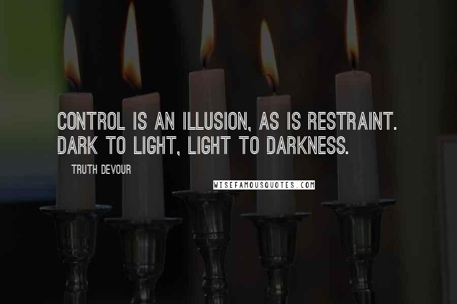 Truth Devour Quotes: Control is an illusion, as is restraint. Dark to light, light to darkness.