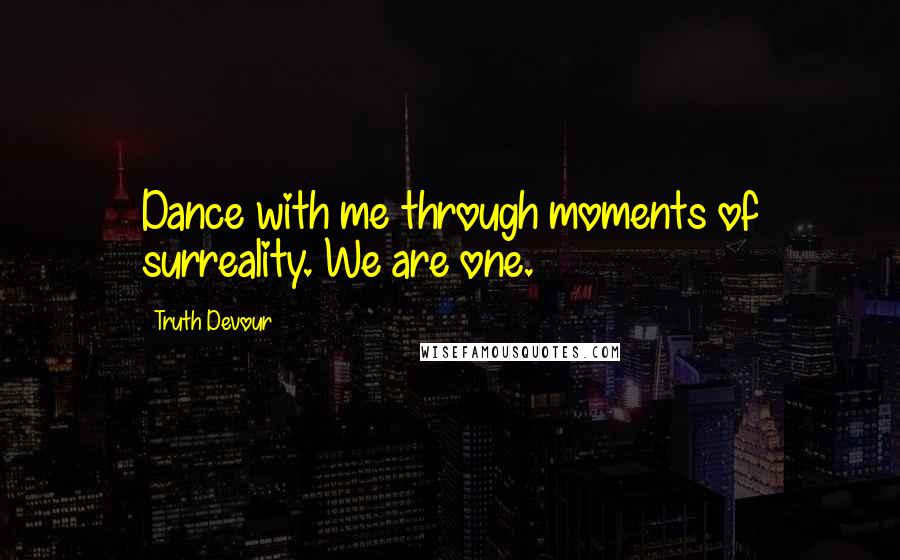 Truth Devour Quotes: Dance with me through moments of surreality. We are one.