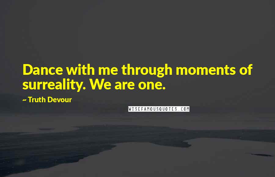 Truth Devour Quotes: Dance with me through moments of surreality. We are one.