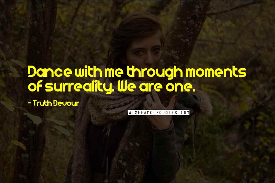 Truth Devour Quotes: Dance with me through moments of surreality. We are one.