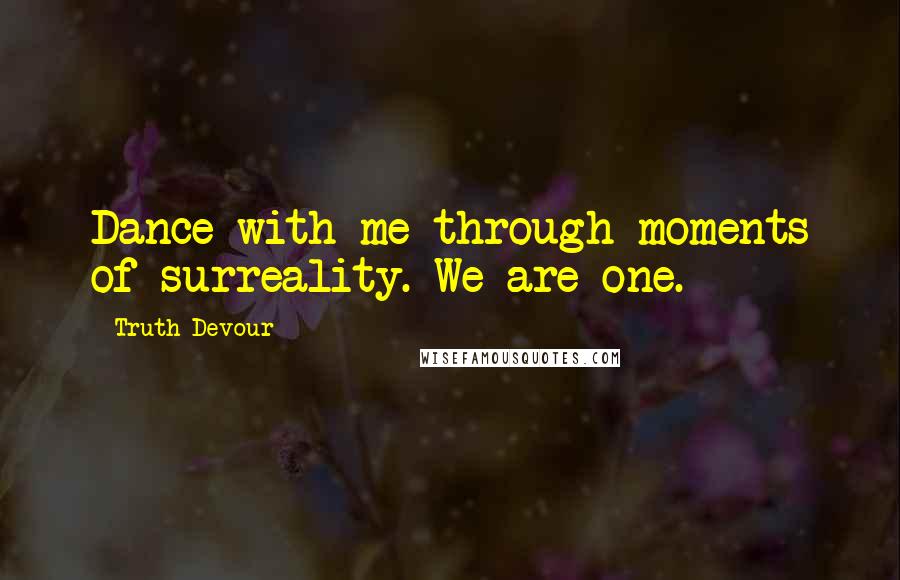 Truth Devour Quotes: Dance with me through moments of surreality. We are one.