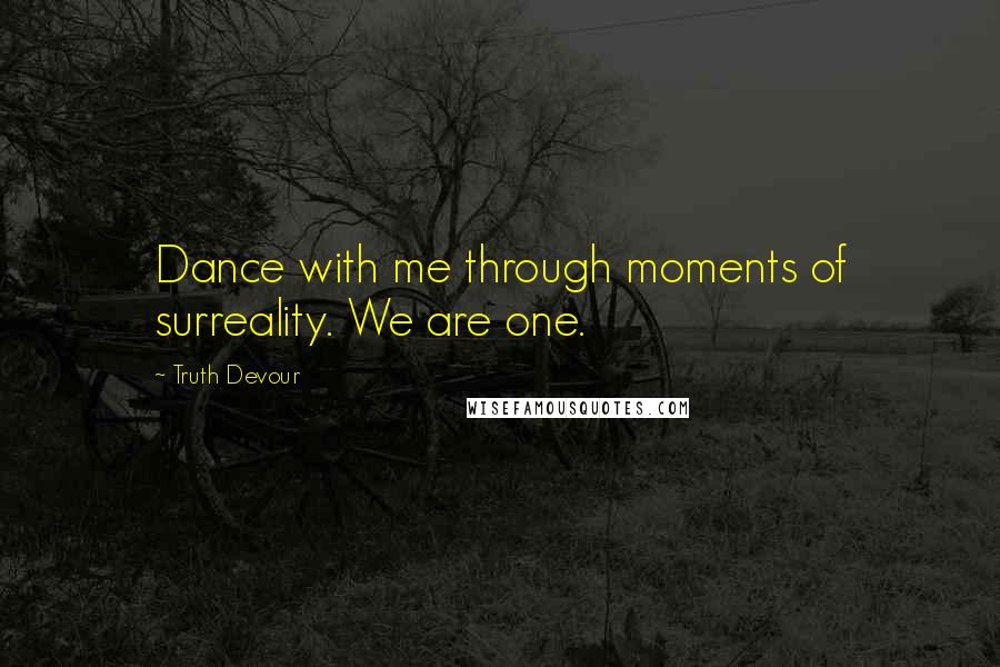 Truth Devour Quotes: Dance with me through moments of surreality. We are one.