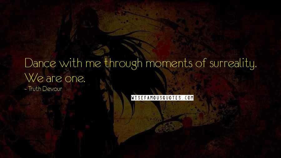 Truth Devour Quotes: Dance with me through moments of surreality. We are one.