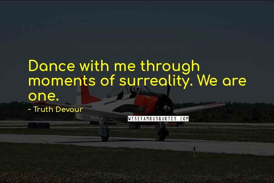 Truth Devour Quotes: Dance with me through moments of surreality. We are one.