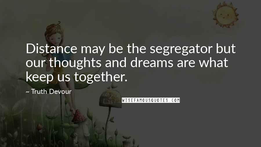Truth Devour Quotes: Distance may be the segregator but our thoughts and dreams are what keep us together.
