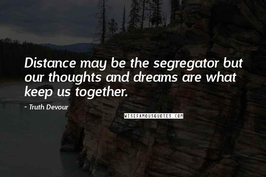 Truth Devour Quotes: Distance may be the segregator but our thoughts and dreams are what keep us together.