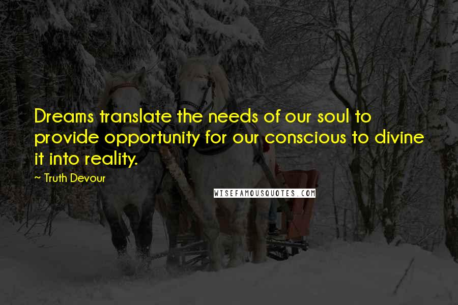 Truth Devour Quotes: Dreams translate the needs of our soul to provide opportunity for our conscious to divine it into reality.