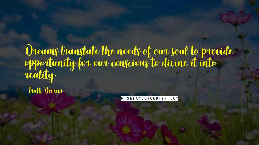 Truth Devour Quotes: Dreams translate the needs of our soul to provide opportunity for our conscious to divine it into reality.