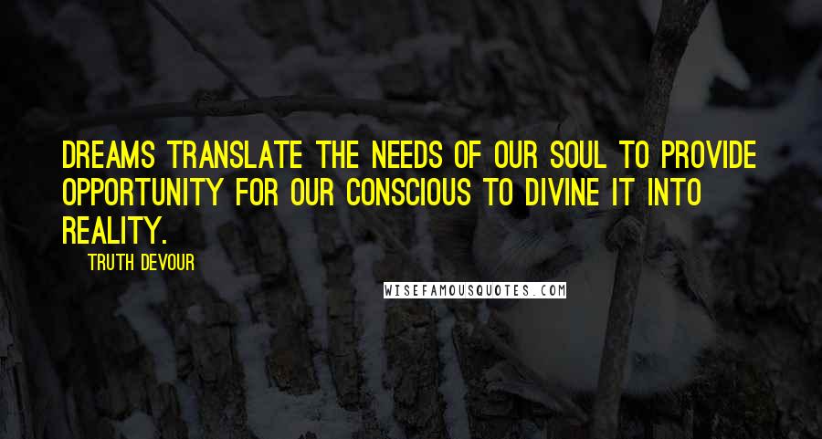 Truth Devour Quotes: Dreams translate the needs of our soul to provide opportunity for our conscious to divine it into reality.