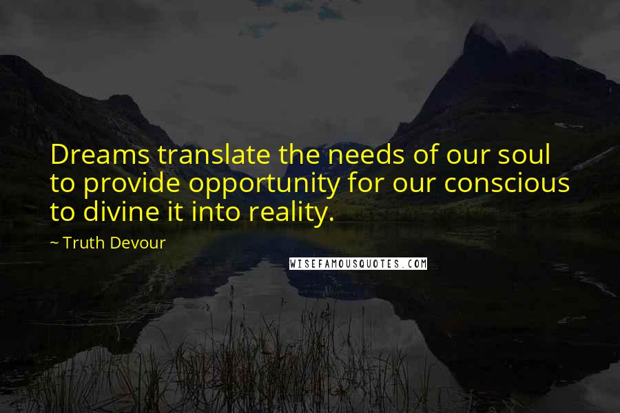 Truth Devour Quotes: Dreams translate the needs of our soul to provide opportunity for our conscious to divine it into reality.