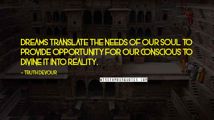 Truth Devour Quotes: Dreams translate the needs of our soul to provide opportunity for our conscious to divine it into reality.