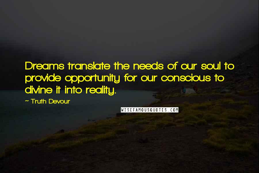 Truth Devour Quotes: Dreams translate the needs of our soul to provide opportunity for our conscious to divine it into reality.