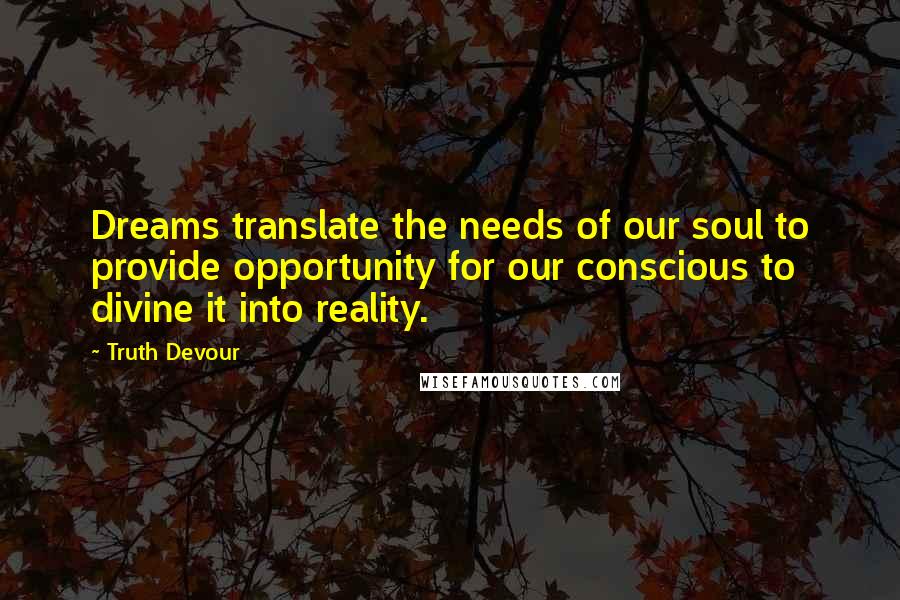 Truth Devour Quotes: Dreams translate the needs of our soul to provide opportunity for our conscious to divine it into reality.