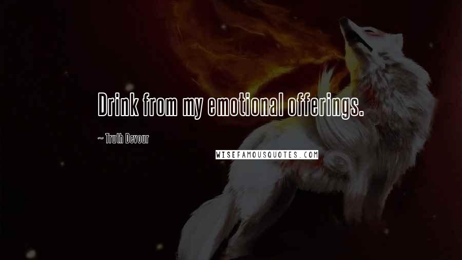 Truth Devour Quotes: Drink from my emotional offerings.