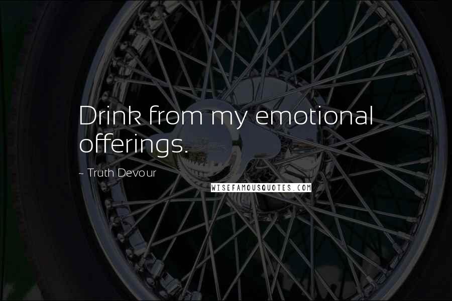 Truth Devour Quotes: Drink from my emotional offerings.