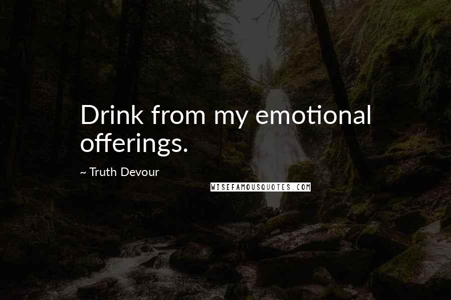 Truth Devour Quotes: Drink from my emotional offerings.
