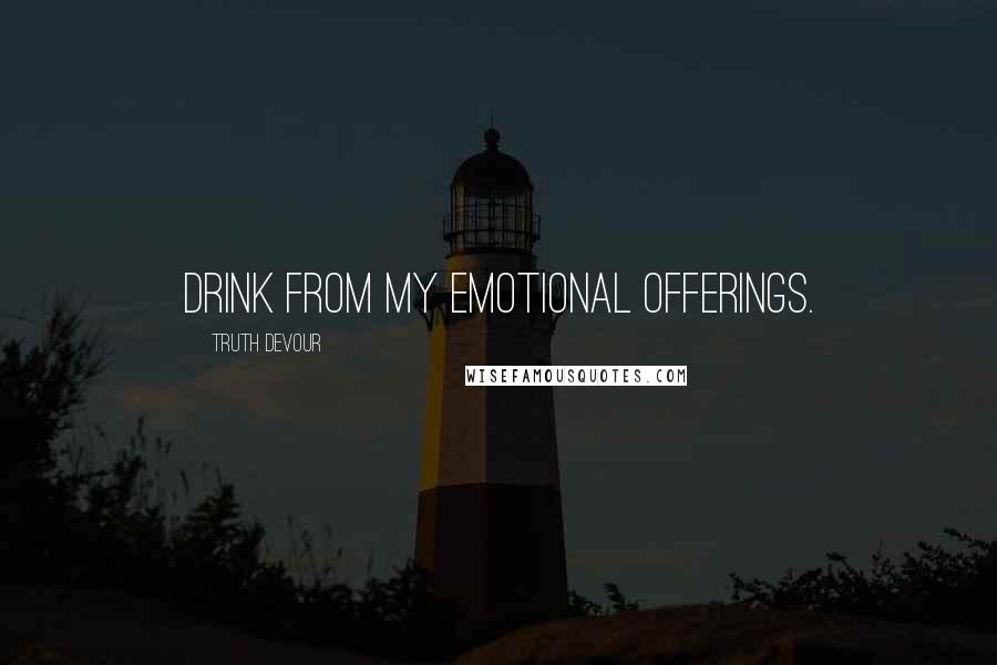 Truth Devour Quotes: Drink from my emotional offerings.