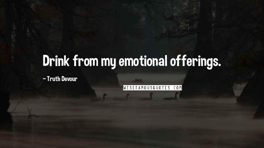 Truth Devour Quotes: Drink from my emotional offerings.