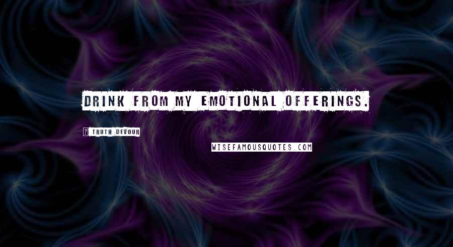 Truth Devour Quotes: Drink from my emotional offerings.