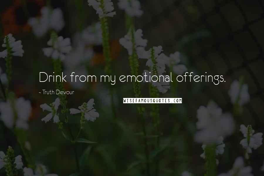Truth Devour Quotes: Drink from my emotional offerings.