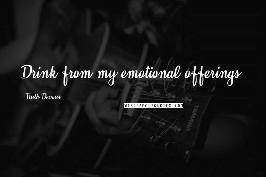 Truth Devour Quotes: Drink from my emotional offerings.