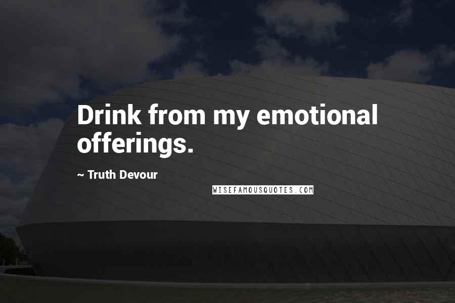 Truth Devour Quotes: Drink from my emotional offerings.